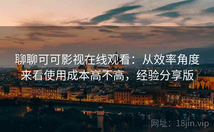 聊聊可可影视在线观看：从效率角度来看使用成本高不高，经验分享版