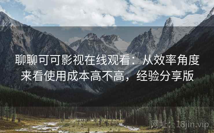 聊聊可可影视在线观看：从效率角度来看使用成本高不高，经验分享版
