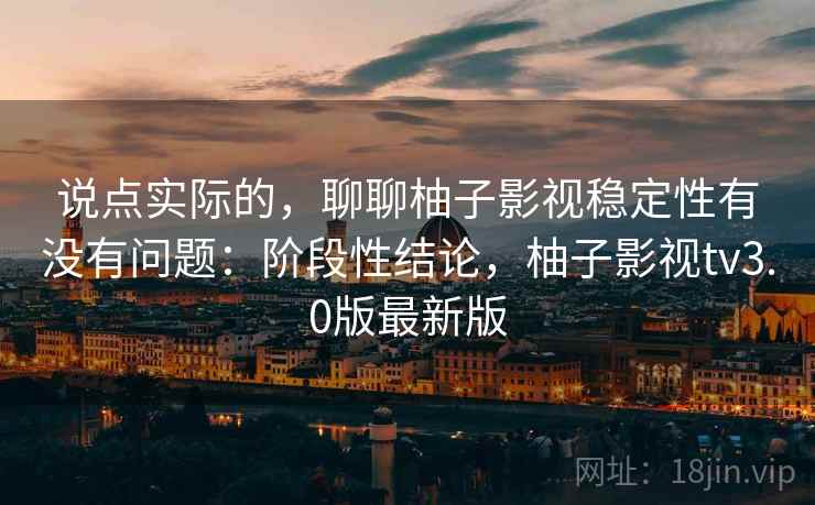 说点实际的,聊聊柚子影视稳定性有没有问题:阶段性结论,柚子影视tv3.0版最新版 说点实际的,聊聊柚子影视稳定性有没有问题:阶段性结论,柚子影视tv3.0版最新版