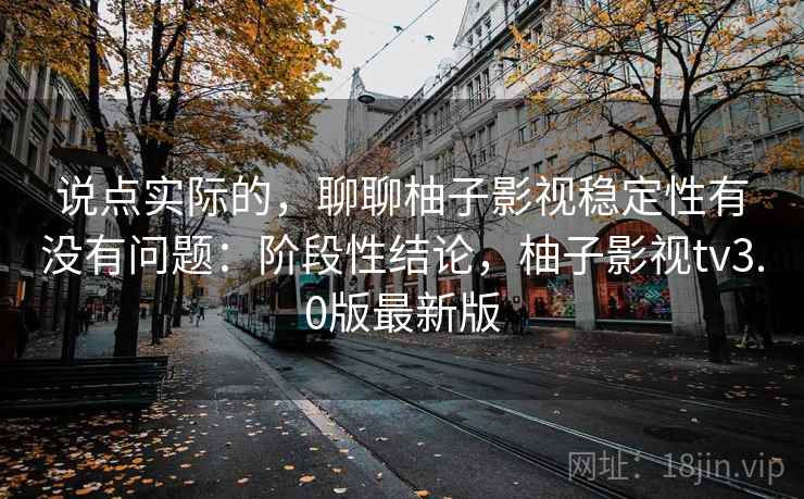 说点实际的,聊聊柚子影视稳定性有没有问题:阶段性结论,柚子影视tv3.0版最新版 说点实际的,聊聊柚子影视稳定性有没有问题:阶段性结论,柚子影视tv3.0版最新版