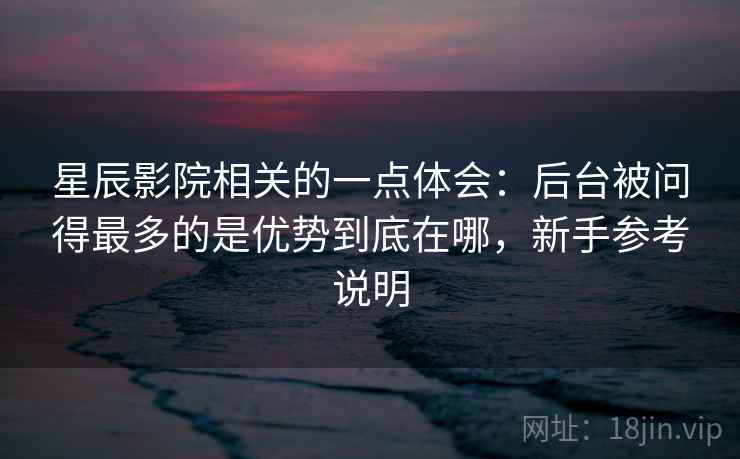 星辰影院相关的一点体会：后台被问得最多的是优势到底在哪，新手参考说明