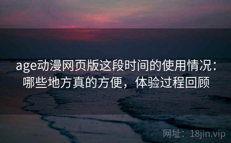 age动漫网页版这段时间的使用情况：哪些地方真的方便，体验过程回顾