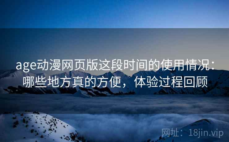 age动漫网页版这段时间的使用情况：哪些地方真的方便，体验过程回顾
