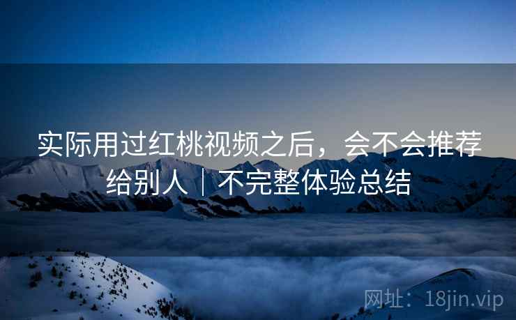 实际用过红桃视频之后，会不会推荐给别人｜不完整体验总结