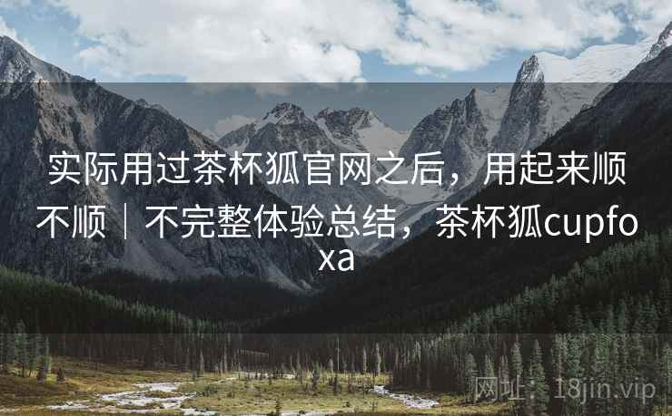 实际用过茶杯狐官网之后,用起来顺不顺|不完整体验总结,茶杯狐cupfoxa 实际用过茶杯狐官网之后,用起来顺不顺|不完整体验总结,茶杯狐cupfoxa