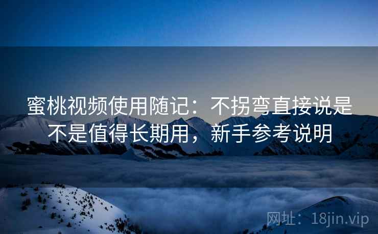 蜜桃视频使用随记：不拐弯直接说是不是值得长期用，新手参考说明