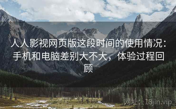 人人影视网页版这段时间的使用情况：手机和电脑差别大不大，体验过程回顾