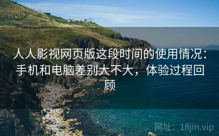 人人影视网页版这段时间的使用情况：手机和电脑差别大不大，体验过程回顾