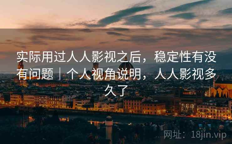 实际用过人人影视之后,稳定性有没有问题|个人视角说明,人人影视多久了 实际用过人人影视之后,稳定性有没有问题|个人视角说明,人人影视多久了