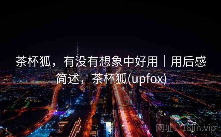 茶杯狐,有没有想象中好用|用后感简述,茶杯狐(upfox) 茶杯狐,有没有想象中好用|用后感简述,茶杯狐(upfox)