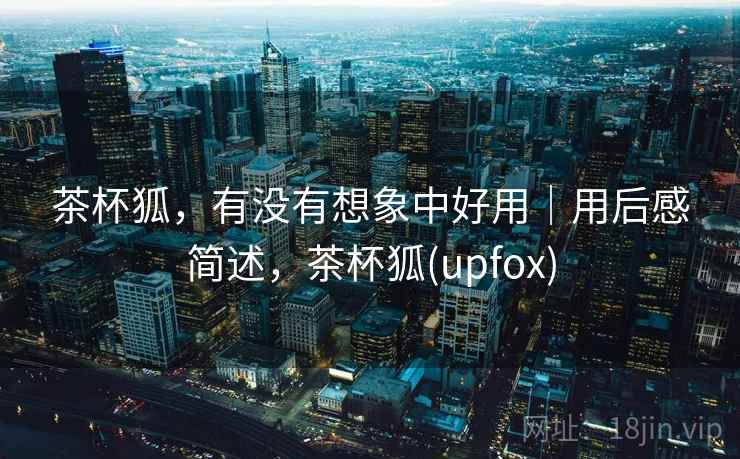茶杯狐,有没有想象中好用|用后感简述,茶杯狐(upfox) 茶杯狐,有没有想象中好用|用后感简述,茶杯狐(upfox)