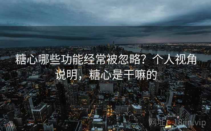 糖心哪些功能经常被忽略?个人视角说明,糖心是干嘛的 糖心哪些功能经常被忽略?个人视角说明,糖心是干嘛的