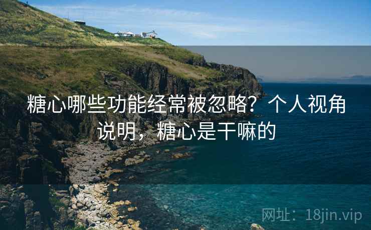 糖心哪些功能经常被忽略?个人视角说明,糖心是干嘛的 糖心哪些功能经常被忽略?个人视角说明,糖心是干嘛的