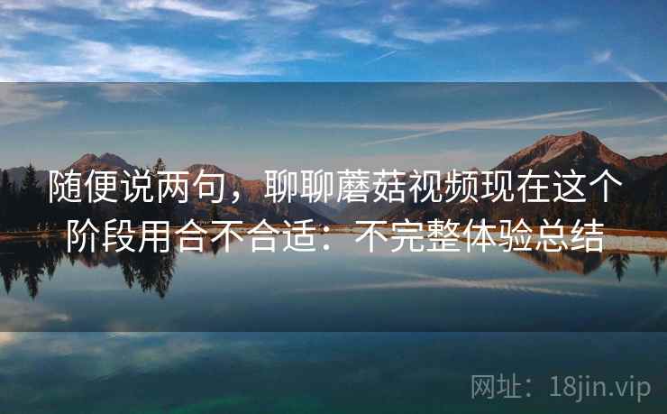随便说两句，聊聊蘑菇视频现在这个阶段用合不合适：不完整体验总结