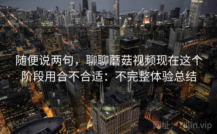 随便说两句，聊聊蘑菇视频现在这个阶段用合不合适：不完整体验总结