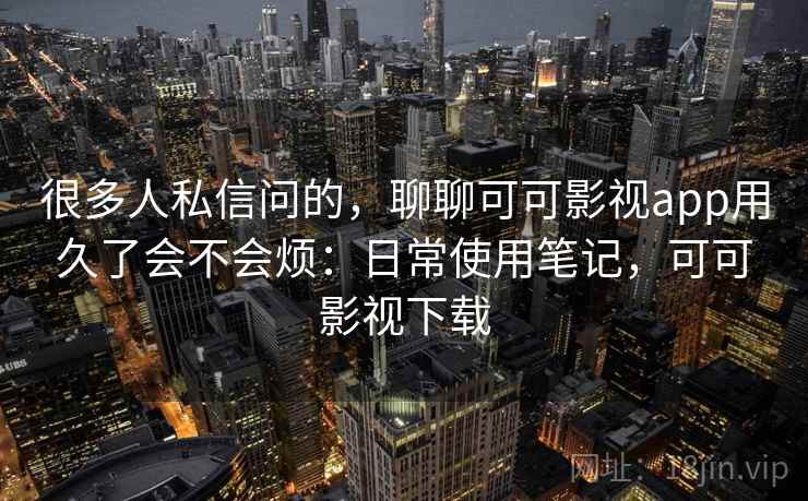 很多人私信问的，聊聊可可影视app用久了会不会烦：日常使用笔记，可可影视下载
