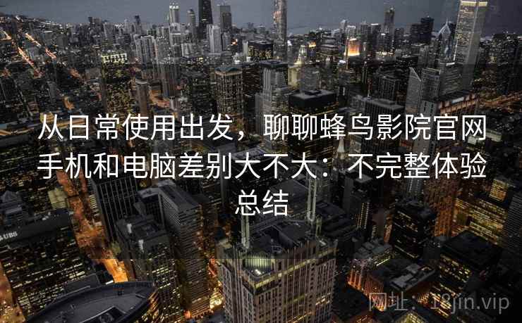 从日常使用出发,聊聊蜂鸟影院官网手机和电脑差别大不大:不完整体验总结 从日常使用出发,聊聊蜂鸟影院官网手机和电脑差别大不大:不完整体验总结