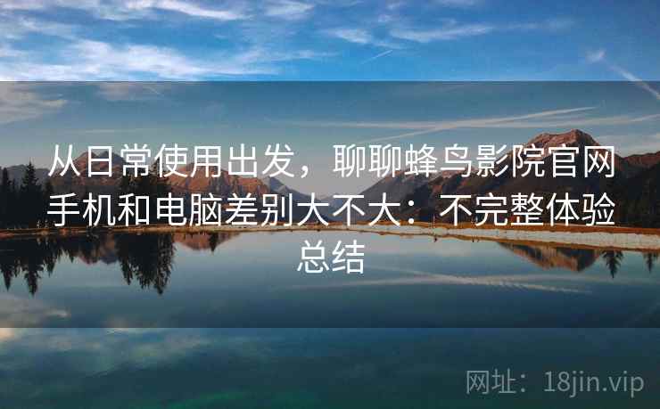 从日常使用出发,聊聊蜂鸟影院官网手机和电脑差别大不大:不完整体验总结 从日常使用出发,聊聊蜂鸟影院官网手机和电脑差别大不大:不完整体验总结