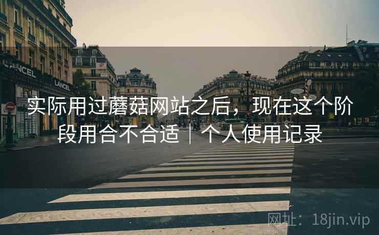 实际用过蘑菇网站之后，现在这个阶段用合不合适｜个人使用记录