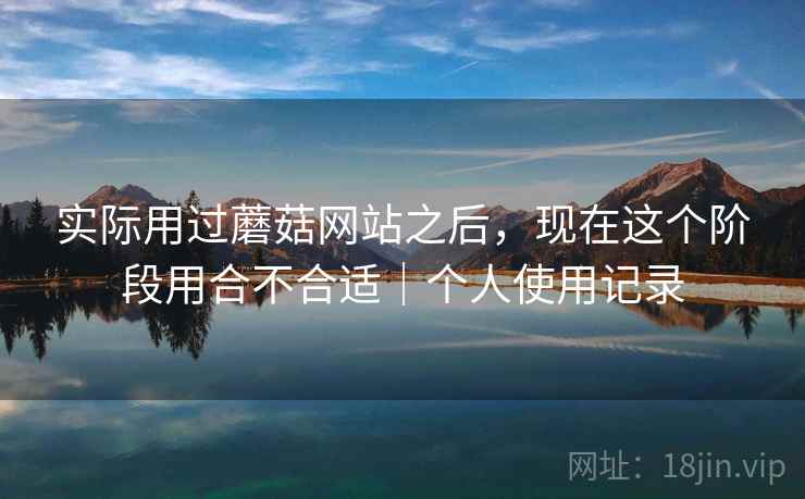 实际用过蘑菇网站之后，现在这个阶段用合不合适｜个人使用记录