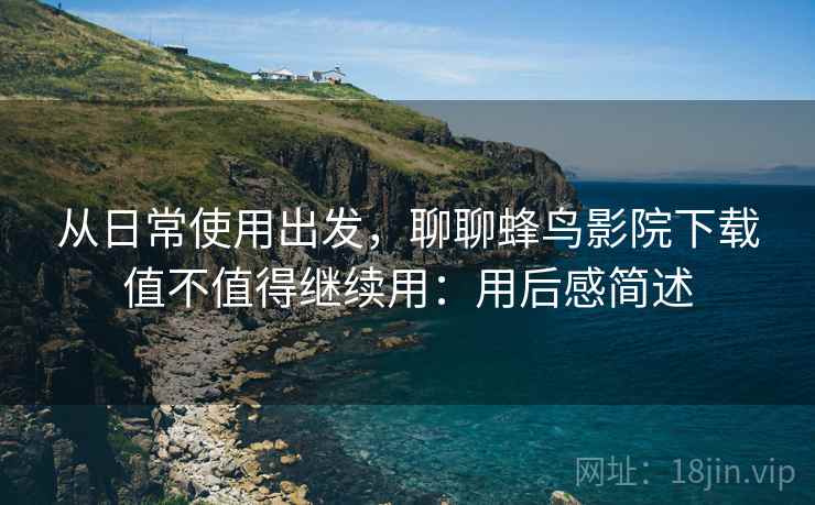 从日常使用出发，聊聊蜂鸟影院下载值不值得继续用：用后感简述
