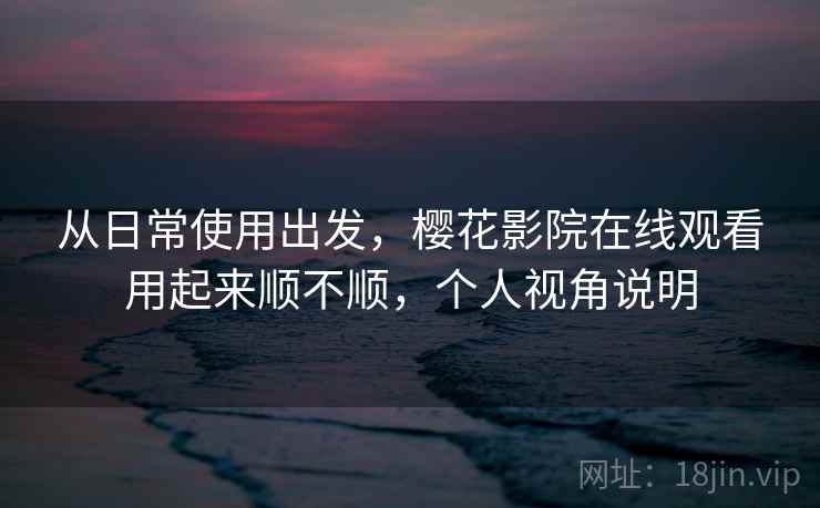 从日常使用出发，樱花影院在线观看用起来顺不顺，个人视角说明