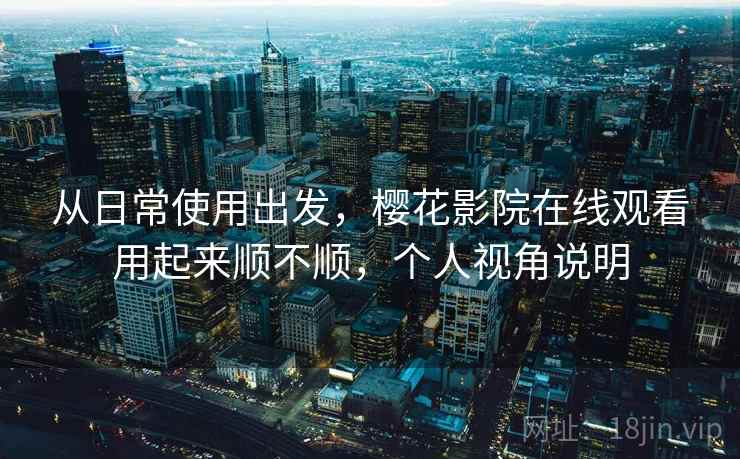从日常使用出发，樱花影院在线观看用起来顺不顺，个人视角说明