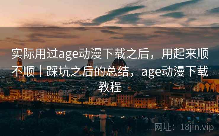 实际用过age动漫下载之后，用起来顺不顺｜踩坑之后的总结，age动漫下载教程