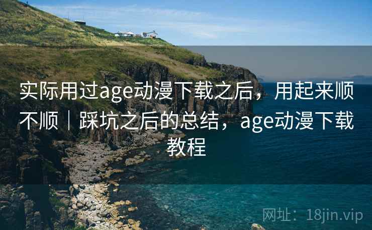 实际用过age动漫下载之后，用起来顺不顺｜踩坑之后的总结，age动漫下载教程