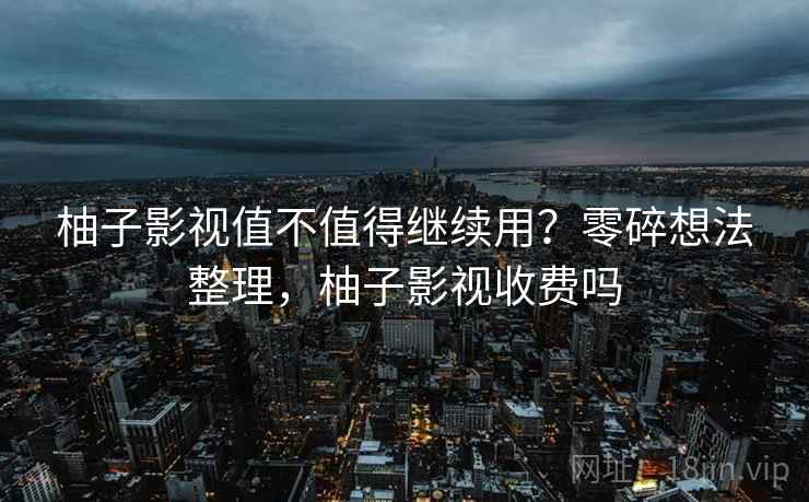柚子影视值不值得继续用？零碎想法整理，柚子影视收费吗