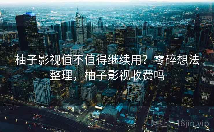柚子影视值不值得继续用？零碎想法整理，柚子影视收费吗