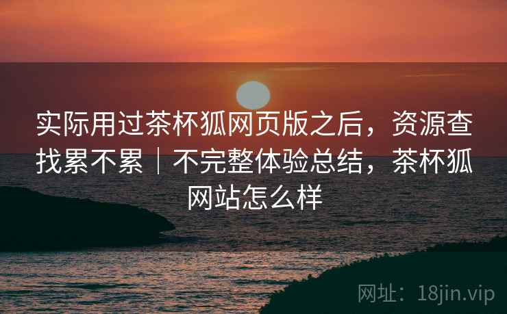 实际用过茶杯狐网页版之后,资源查找累不累|不完整体验总结,茶杯狐网站怎么样 实际用过茶杯狐网页版之后,资源查找累不累|不完整体验总结,茶杯狐网站怎么样