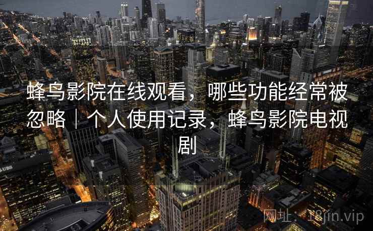 蜂鸟影院在线观看，哪些功能经常被忽略｜个人使用记录，蜂鸟影院电视剧