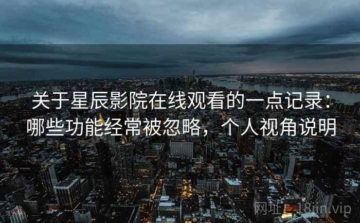 关于星辰影院在线观看的一点记录：哪些功能经常被忽略，个人视角说明