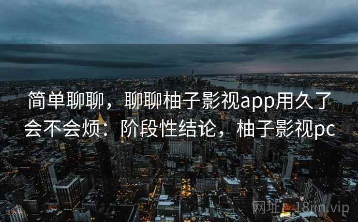 简单聊聊，聊聊柚子影视app用久了会不会烦：阶段性结论，柚子影视pc