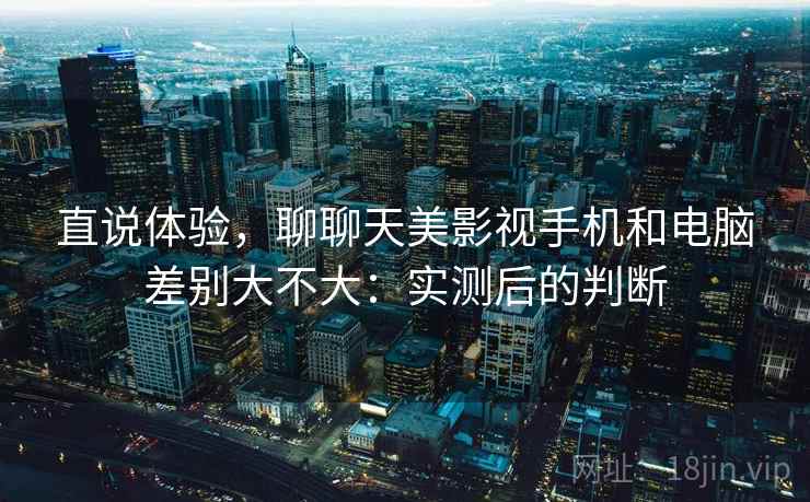 直说体验，聊聊天美影视手机和电脑差别大不大：实测后的判断