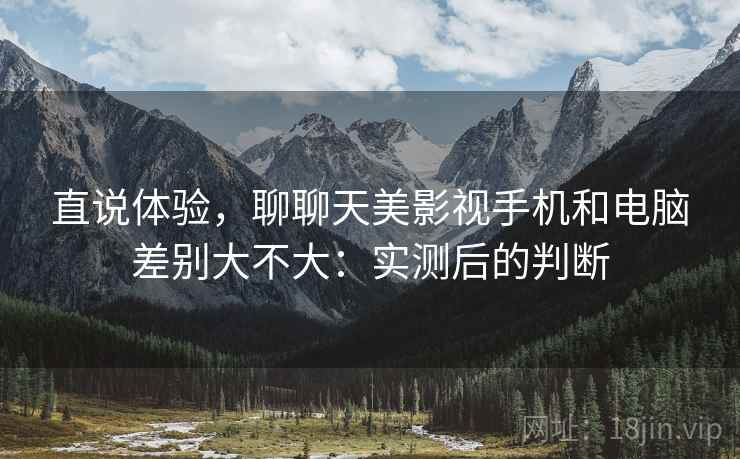 直说体验，聊聊天美影视手机和电脑差别大不大：实测后的判断