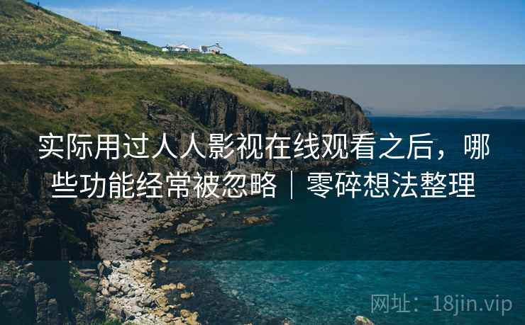 实际用过人人影视在线观看之后，哪些功能经常被忽略｜零碎想法整理