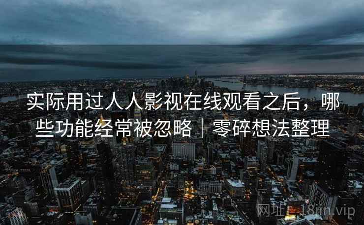 实际用过人人影视在线观看之后，哪些功能经常被忽略｜零碎想法整理
