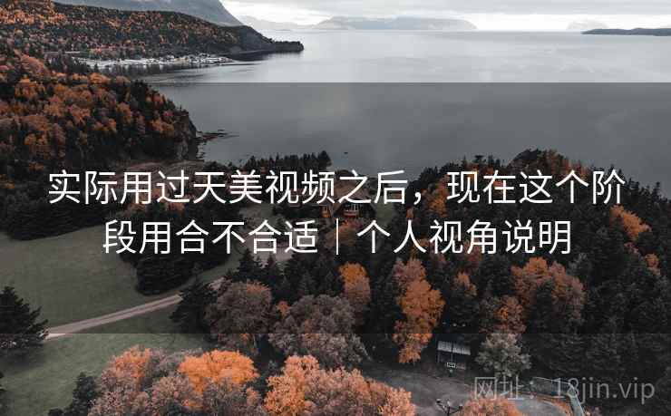 实际用过天美视频之后，现在这个阶段用合不合适｜个人视角说明