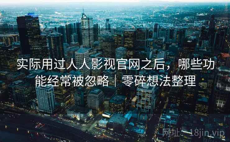 实际用过人人影视官网之后，哪些功能经常被忽略｜零碎想法整理