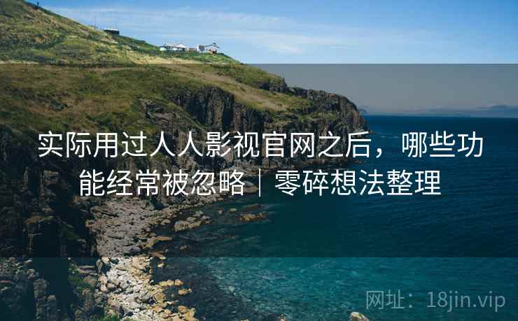 实际用过人人影视官网之后，哪些功能经常被忽略｜零碎想法整理