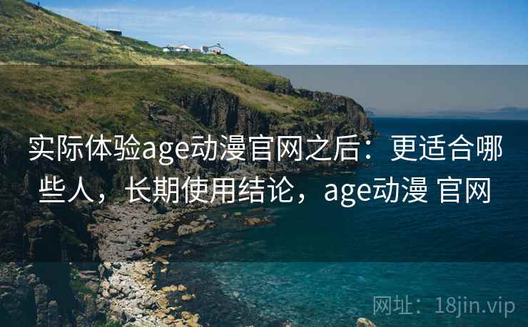 实际体验age动漫官网之后:更适合哪些人,长期使用结论,age动漫 官网 实际体验age动漫官网之后:更适合哪些人,长期使用结论,age动漫 官网
