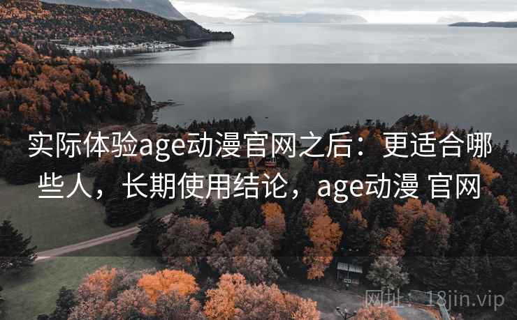实际体验age动漫官网之后:更适合哪些人,长期使用结论,age动漫 官网 实际体验age动漫官网之后:更适合哪些人,长期使用结论,age动漫 官网