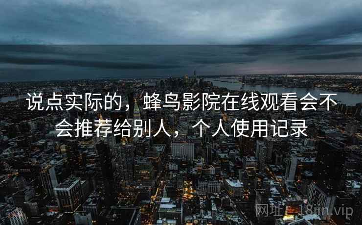 说点实际的,蜂鸟影院在线观看会不会推荐给别人,个人使用记录 说点实际的,蜂鸟影院在线观看会不会推荐给别人,个人使用记录
