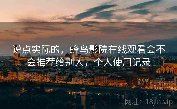 说点实际的,蜂鸟影院在线观看会不会推荐给别人,个人使用记录 说点实际的,蜂鸟影院在线观看会不会推荐给别人,个人使用记录