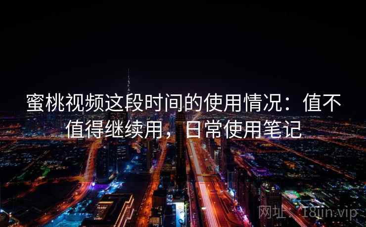 蜜桃视频这段时间的使用情况：值不值得继续用，日常使用笔记
