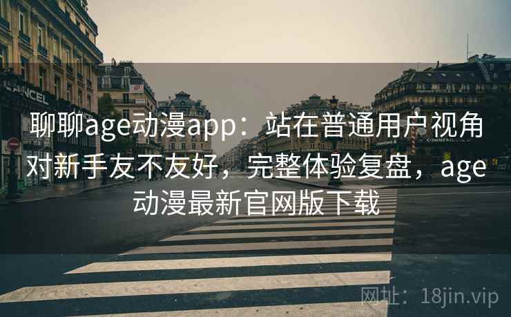 聊聊age动漫app：站在普通用户视角对新手友不友好，完整体验复盘，age动漫最新官网版下载