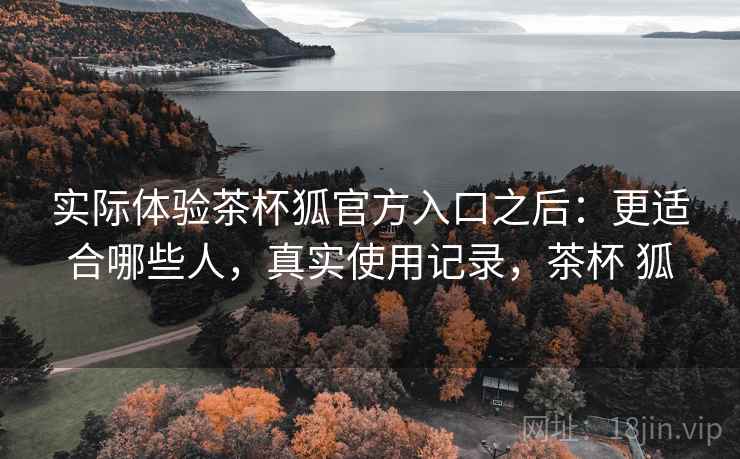 实际体验茶杯狐官方入口之后:更适合哪些人,真实使用记录,茶杯 狐 实际体验茶杯狐官方入口之后:更适合哪些人,真实使用记录,茶杯 狐
