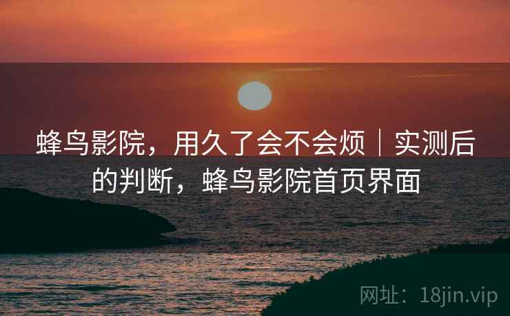 蜂鸟影院，用久了会不会烦｜实测后的判断，蜂鸟影院首页界面